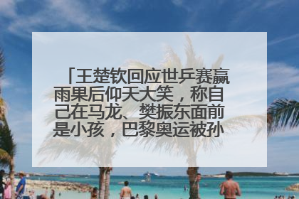 王楚钦回应世乒赛赢雨果后仰天大笑，称自己在马龙、樊振东面前是小孩，巴黎奥运被孙颖莎带着打