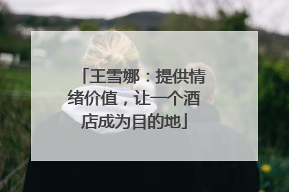 王雪娜：提供情绪价值，让一个酒店成为目的地