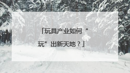 玩具产业如何“玩”出新天地？