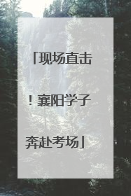 现场直击！襄阳学子奔赴考场