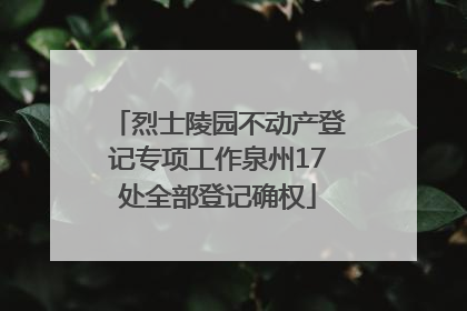 烈士陵园不动产登记专项工作泉州17处全部登记确权