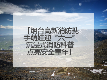 烟台高新消防携手萌娃迎“六一” 沉浸式消防科普点亮安全童年