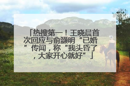 热搜第一！王晓晨首次回应与俞灏明“已婚”传闻，称“我头昏了，大家开心就好”