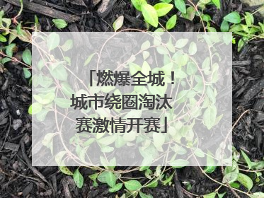 燃爆全城！城市绕圈淘汰赛激情开赛