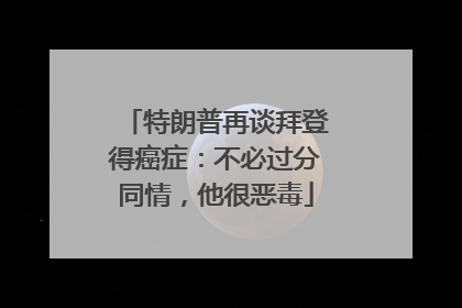 特朗普再谈拜登得癌症：不必过分同情，他很恶毒