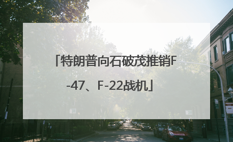 特朗普向石破茂推销F-47、F-22战机