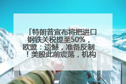 特朗普宣布将把进口钢铁关税提至50%，欧盟：遗憾，准备反制！美股此前震荡，机构：美元正进入熊市