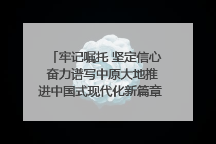 牢记嘱托 坚定信心 奋力谱写中原大地推进中国式现代化新篇章（六）河南绘就“行走河南·读懂中国”新画卷丨牢记嘱托谱新篇