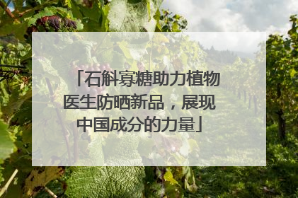 石斛寡糖助力植物医生防晒新品，展现中国成分的力量