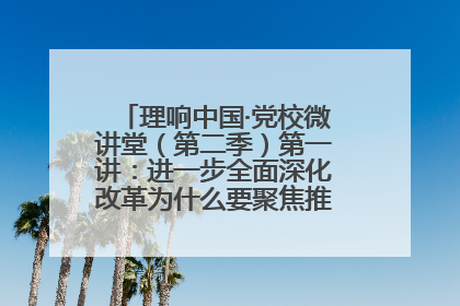 理响中国·党校微讲堂（第二季）第一讲：进一步全面深化改革为什么要聚焦推进中国式现代化