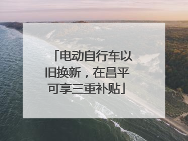 电动自行车以旧换新，在昌平可享三重补贴
