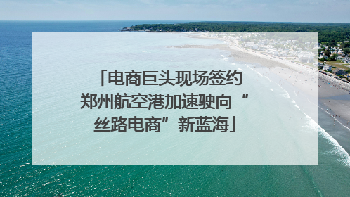 电商巨头现场签约 郑州航空港加速驶向“丝路电商”新蓝海