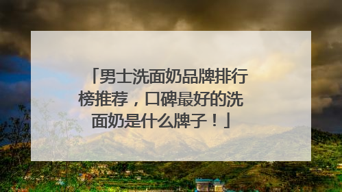 男士洗面奶品牌排行榜推荐，口碑最好的洗面奶是什么牌子！