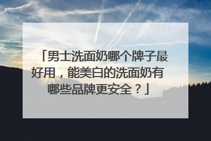 男士洗面奶哪个牌子最好用，能美白的洗面奶有哪些品牌更安全？