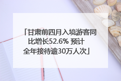 甘肃前四月入境游客同比增长52.6% 预计全年接待逾30万人次
