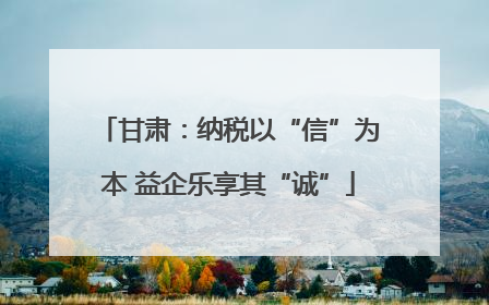 甘肃：纳税以“信”为本 益企乐享其“诚”