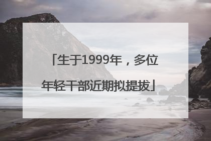 生于1999年，多位年轻干部近期拟提拔