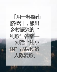 用一杯赣南脐橙汁，酿出乡村振兴的“纯珍”答案——对话“纯小闲”品牌创始人陈爱珍