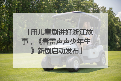 用儿童剧讲好浙江故事，《春雷声声少年生》新剧启动发布