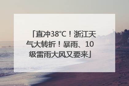 直冲38℃！浙江天气大转折！暴雨、10级雷雨大风又要来