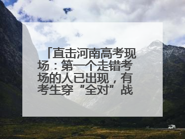 直击河南高考现场：第一个走错考场的人已出现，有考生穿“全对”战服入场引围观