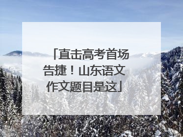 直击高考首场告捷！山东语文作文题目是这