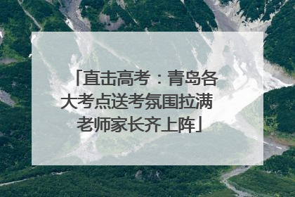 直击高考：青岛各大考点送考氛围拉满 老师家长齐上阵