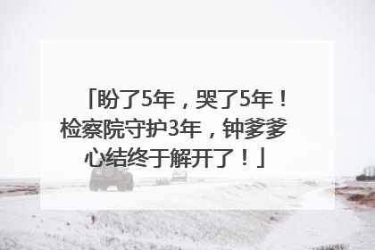 盼了5年，哭了5年！检察院守护3年，钟爹爹心结终于解开了！