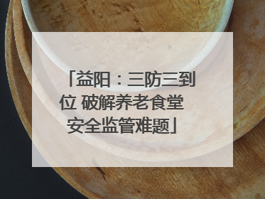 益阳：三防三到位 破解养老食堂安全监管难题
