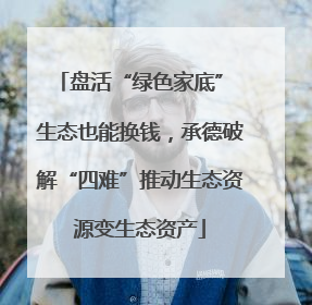 盘活“绿色家底” 生态也能换钱，承德破解“四难”推动生态资源变生态资产