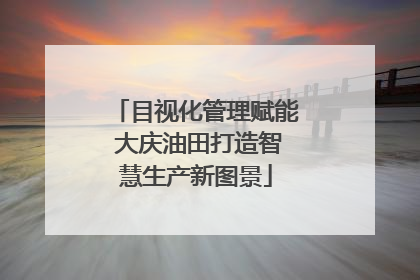 目视化管理赋能 大庆油田打造智慧生产新图景