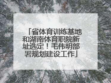 省体育训练基地和湖南体育职院新址选定！毛伟明部署规划建设工作