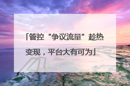 管控“争议流量”趁热变现，平台大有可为