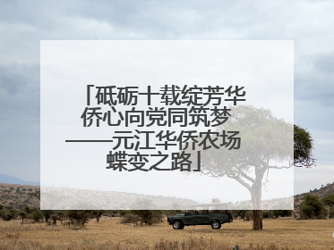 砥砺十载绽芳华 侨心向党同筑梦——元江华侨农场蝶变之路