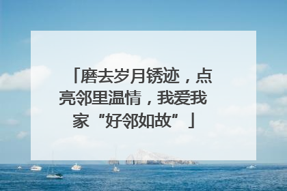 磨去岁月锈迹，点亮邻里温情，我爱我家“好邻如故”
