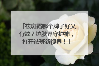 祛斑霜哪个牌子好又有效？护肤界守护神，打开祛斑新视界！