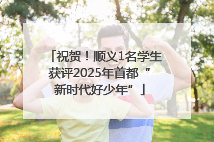 祝贺！顺义1名学生获评2025年首都“新时代好少年”