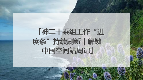 神二十乘组工作“进度条”持续刷新｜解锁中国空间站周记