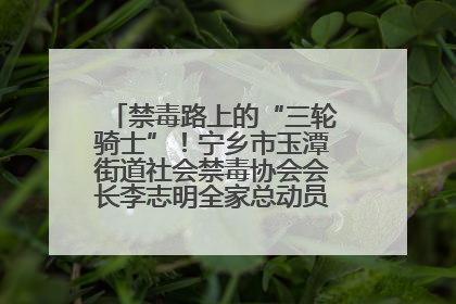 禁毒路上的“三轮骑士”！宁乡市玉潭街道社会禁毒协会会长李志明全家总动员，织密“防毒网”