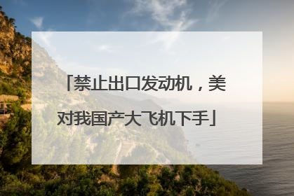 禁止出口发动机，美对我国产大飞机下手