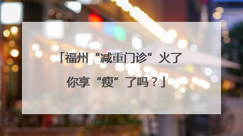 福州“减重门诊”火了 你享“瘦”了吗？
