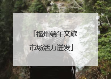 福州端午文旅市场活力迸发