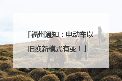 福州通知：电动车以旧换新模式有变！