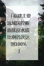 福建主要流域国控断面优良水质比例首次达到100%