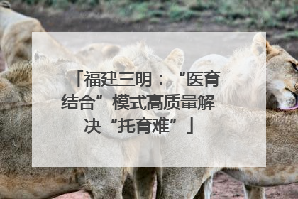 福建三明：“医育结合”模式高质量解决“托育难”