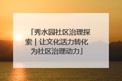 秀水园社区治理探索｜让文化活力转化为社区治理动力