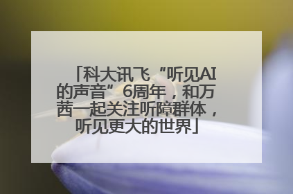科大讯飞“听见AI的声音”6周年，和万茜一起关注听障群体，听见更大的世界