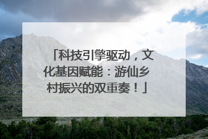 科技引擎驱动，文化基因赋能：游仙乡村振兴的双重奏！