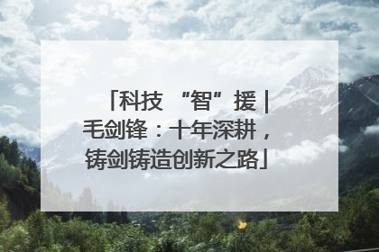 科技 “智”援｜毛剑锋：十年深耕，铸剑铸造创新之路