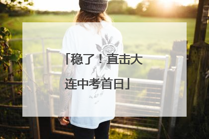 稳了！直击大连中考首日